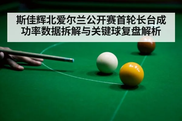 斯佳辉北爱尔兰公开赛首轮长台成功率数据拆解与关键球复盘解析