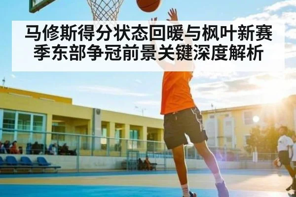 马修斯得分状态回暖与枫叶新赛季东部争冠前景关键深度解析