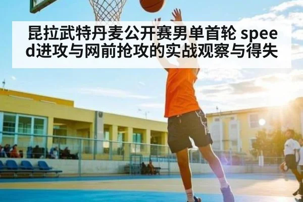 昆拉武特丹麦公开赛男单首轮 speed进攻与网前抢攻的实战观察与得失