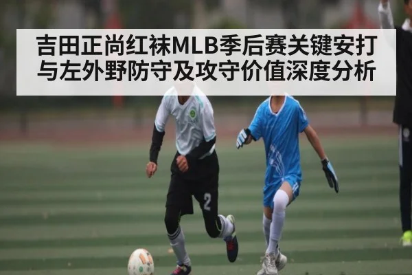吉田正尚红袜MLB季后赛关键安打与左外野防守及攻守价值深度分析
