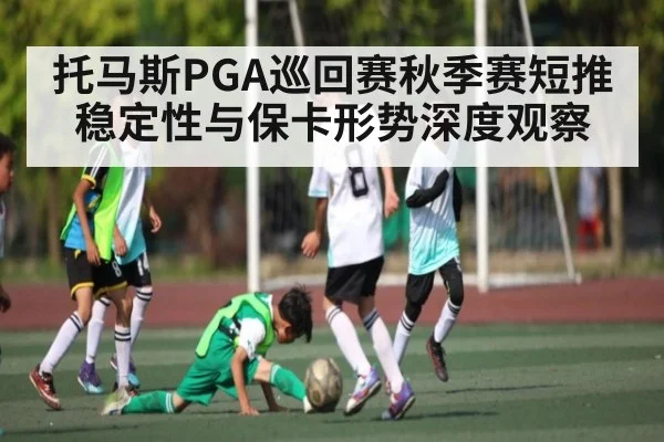 托马斯PGA巡回赛秋季赛短推稳定性与保卡形势深度观察