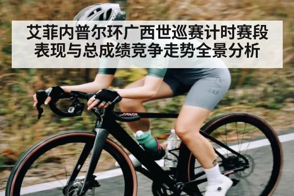 艾菲内普尔环广西世巡赛计时赛段表现与总成绩竞争走势全景分析