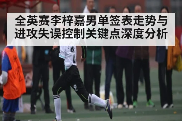 全英赛李梓嘉男单签表走势与进攻失误控制关键点深度分析