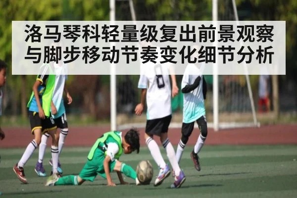 洛马琴科轻量级复出前景观察与脚步移动节奏变化细节分析 | b one sports
